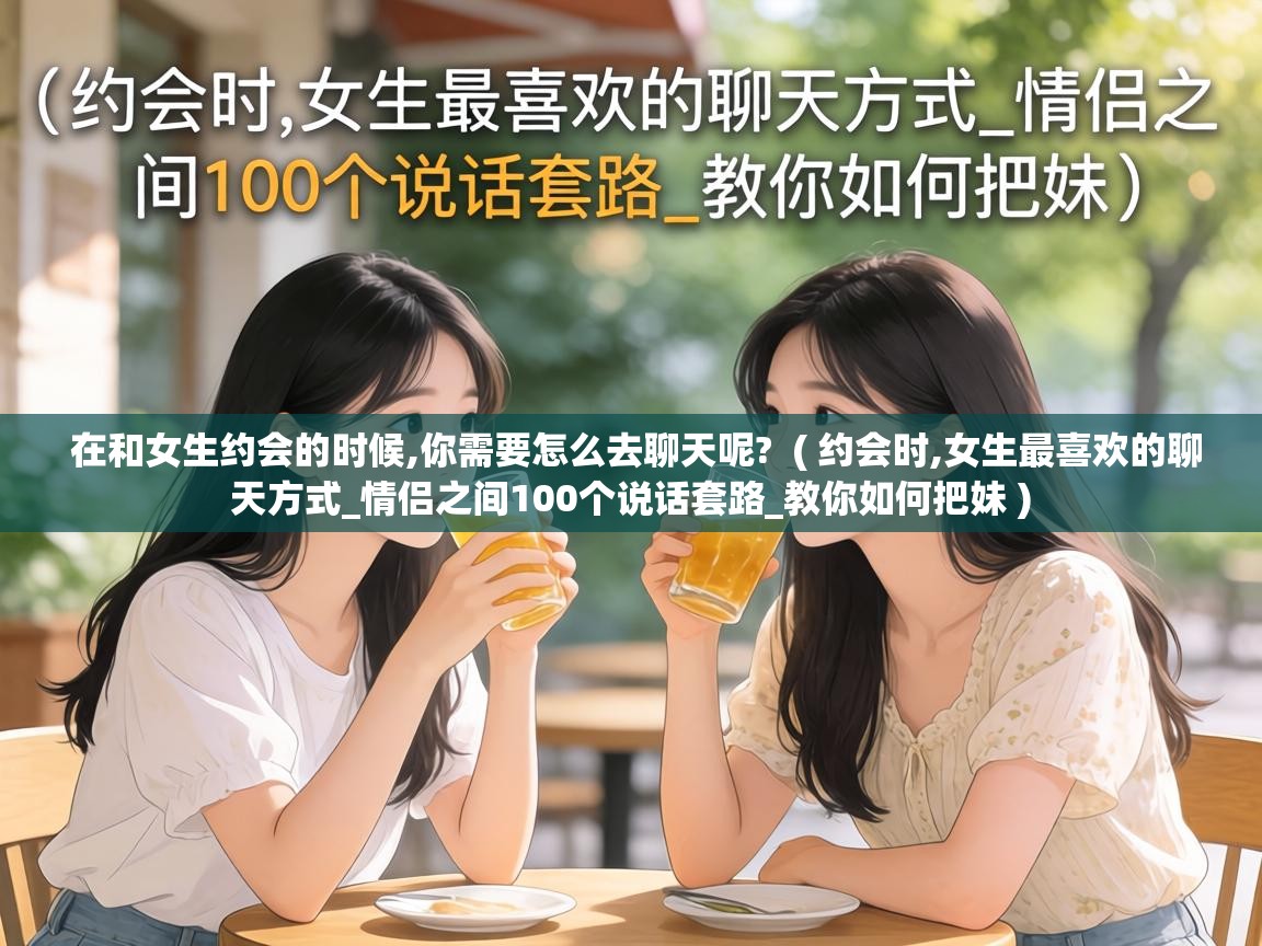 在和女生约会的时候,你需要怎么去聊天呢?  ( 约会时,女生最喜欢的聊天方式_情侣之间100个说话套路_教你如何把妹 )