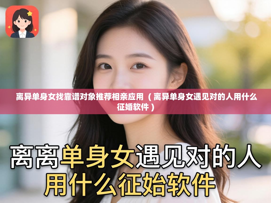  离异单身女找靠谱对象推荐相亲应用  ( 离异单身女遇见对的人用什么征婚软件 )
