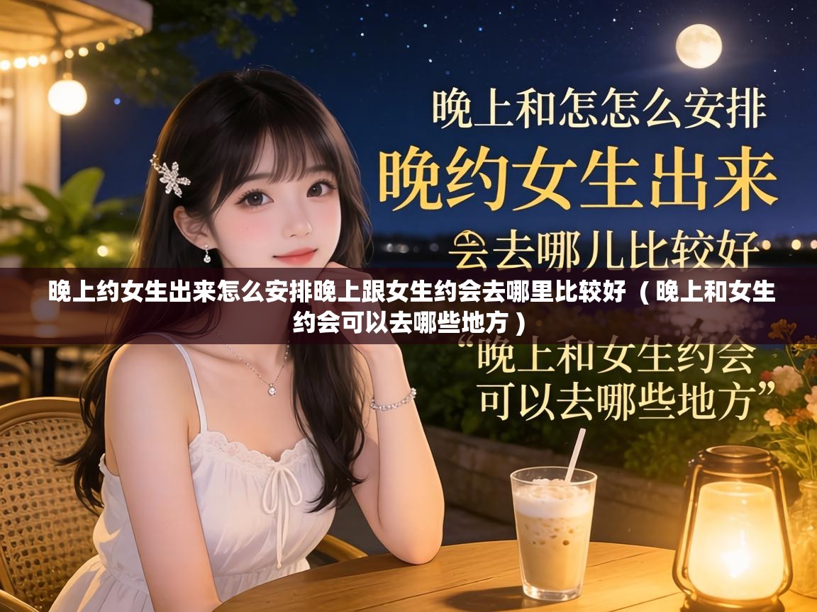  晚上约女生出来怎么安排晚上跟女生约会去哪里比较好  ( 晚上和女生约会可以去哪些地方 )