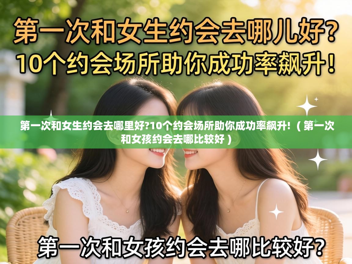  第一次和女生约会去哪里好?10个约会场所助你成功率飙升!  ( 第一次和女孩约会去哪比较好 )