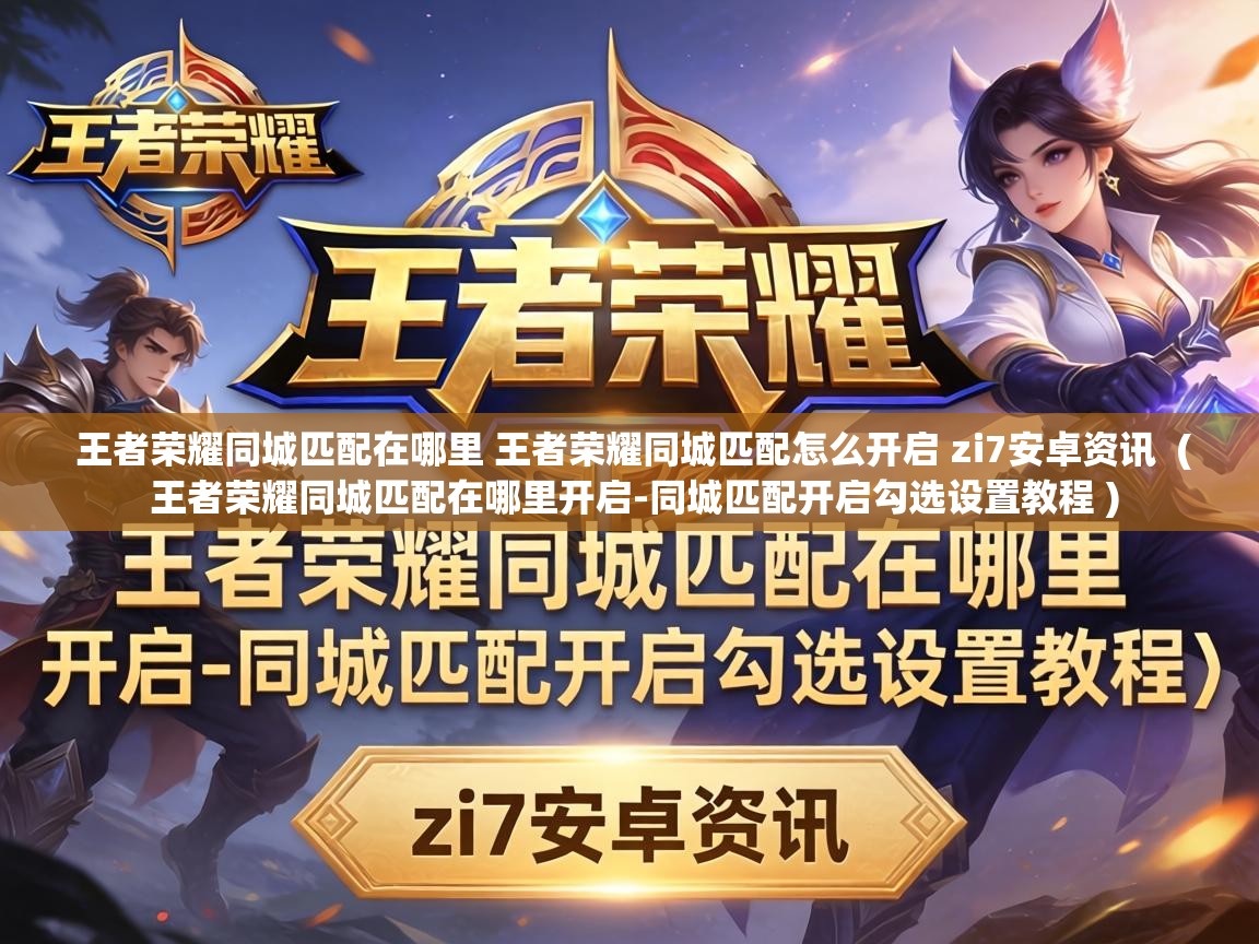  王者荣耀同城匹配在哪里 王者荣耀同城匹配怎么开启 zi7安卓资讯  ( 王者荣耀同城匹配在哪里开启-同城匹配开启勾选设置教程 )