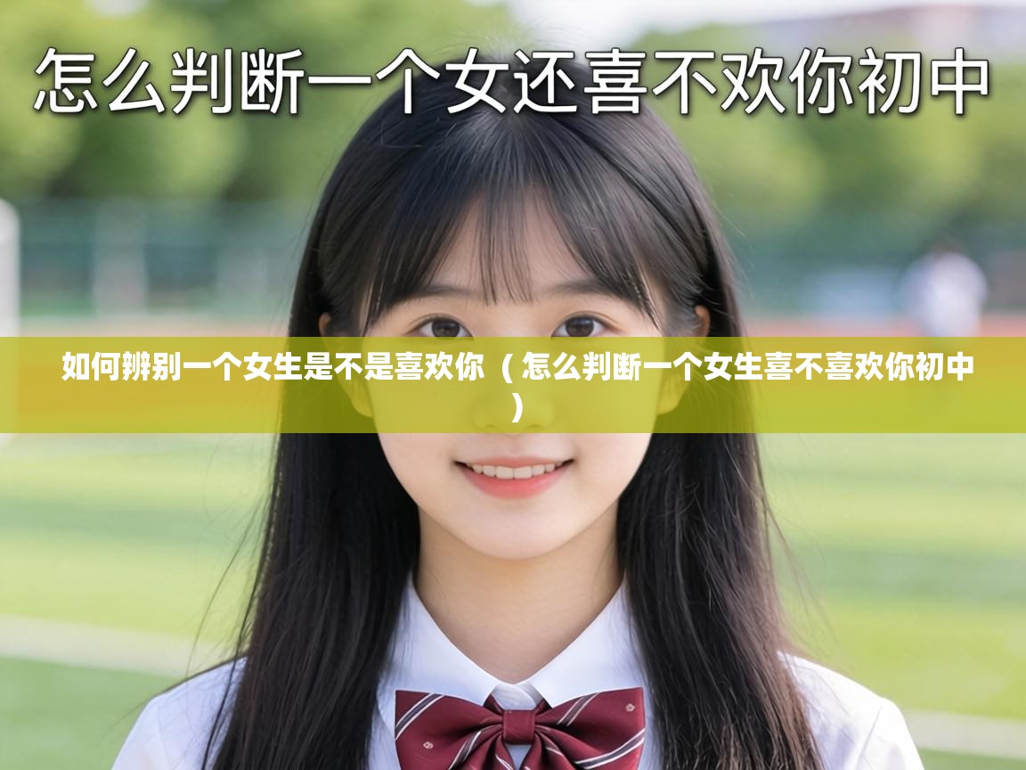  如何辨别一个女生是不是喜欢你  ( 怎么判断一个女生喜不喜欢你初中 )