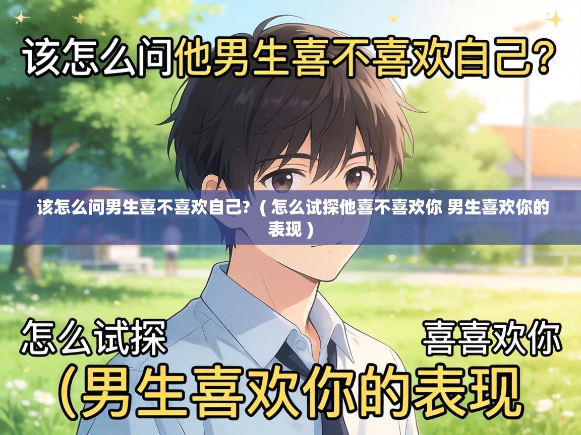  该怎么问男生喜不喜欢自己?  ( 怎么试探他喜不喜欢你 男生喜欢你的表现 )