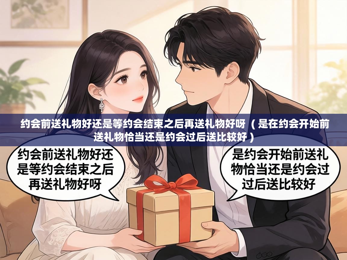  约会前送礼物好还是等约会结束之后再送礼物好呀  ( 是在约会开始前送礼物恰当还是约会过后送比较好 )