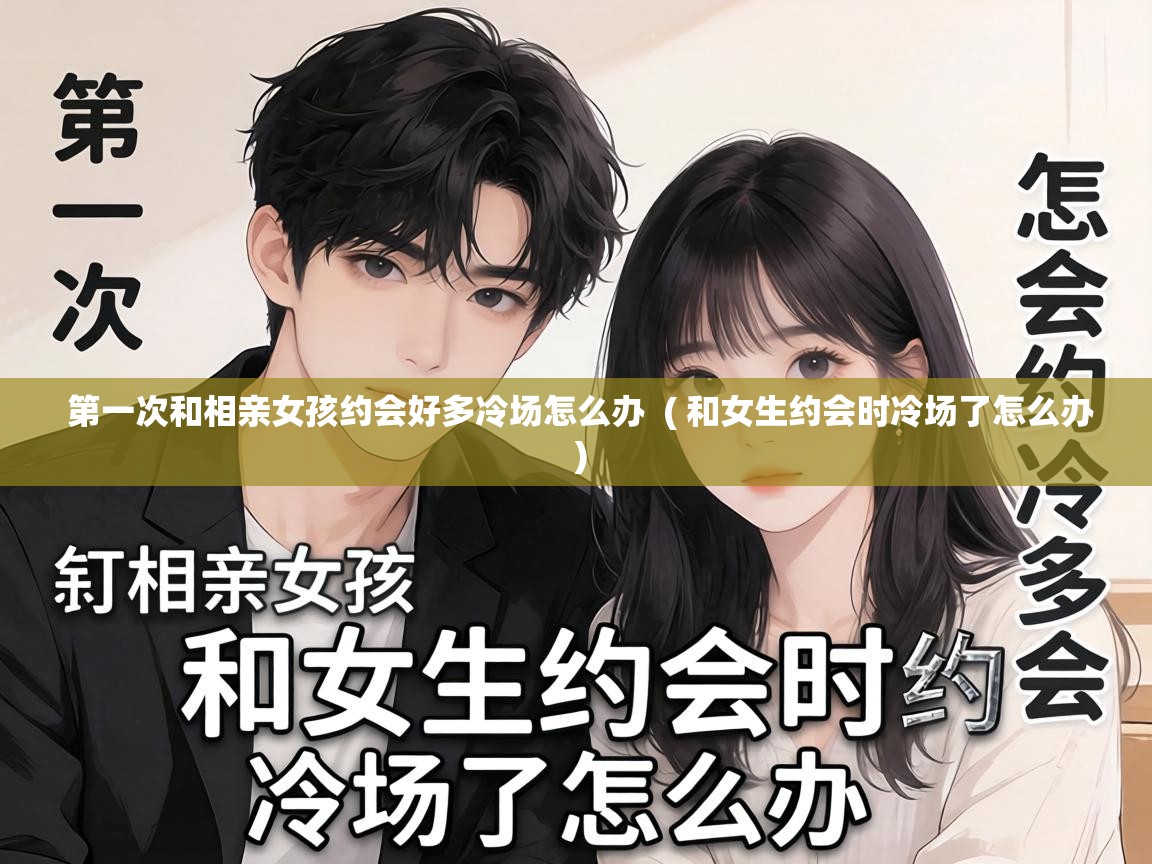  第一次和相亲女孩约会好多冷场怎么办  ( 和女生约会时冷场了怎么办 )