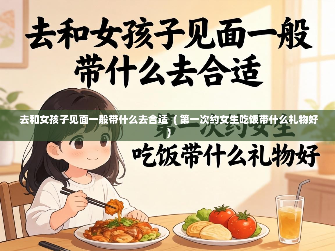  去和女孩子见面一般带什么去合适  ( 第一次约女生吃饭带什么礼物好 )