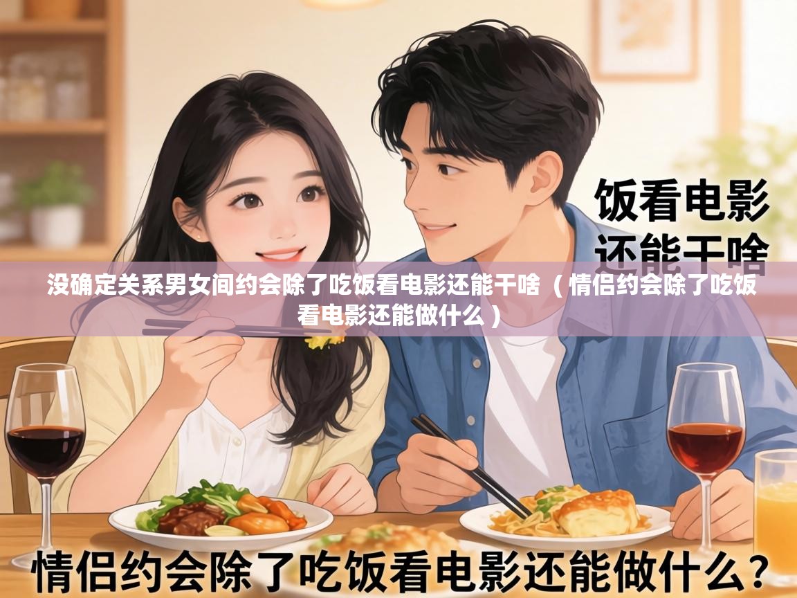  没确定关系男女间约会除了吃饭看电影还能干啥  ( 情侣约会除了吃饭看电影还能做什么 )