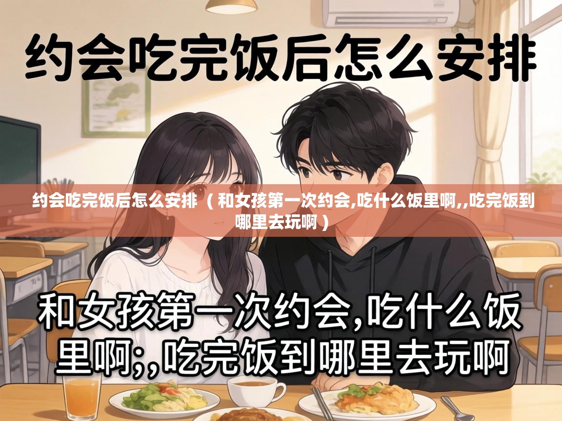  约会吃完饭后怎么安排  ( 和女孩第一次约会,吃什么饭里啊,,吃完饭到哪里去玩啊 )