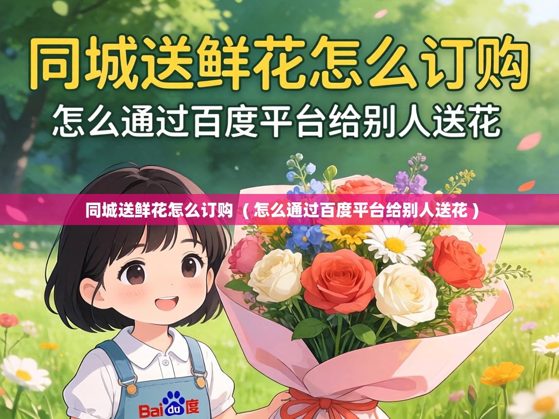  同城送鲜花怎么订购  ( 怎么通过百度平台给别人送花 )