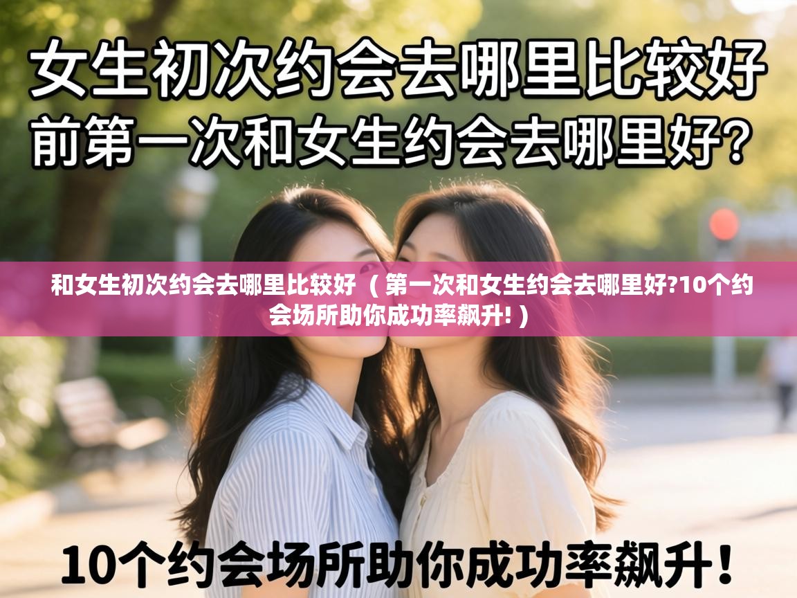  和女生初次约会去哪里比较好  ( 第一次和女生约会去哪里好?10个约会场所助你成功率飙升! )