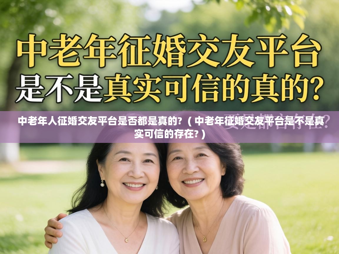  中老年人征婚交友平台是否都是真的?  ( 中老年征婚交友平台是不是真实可信的存在? )