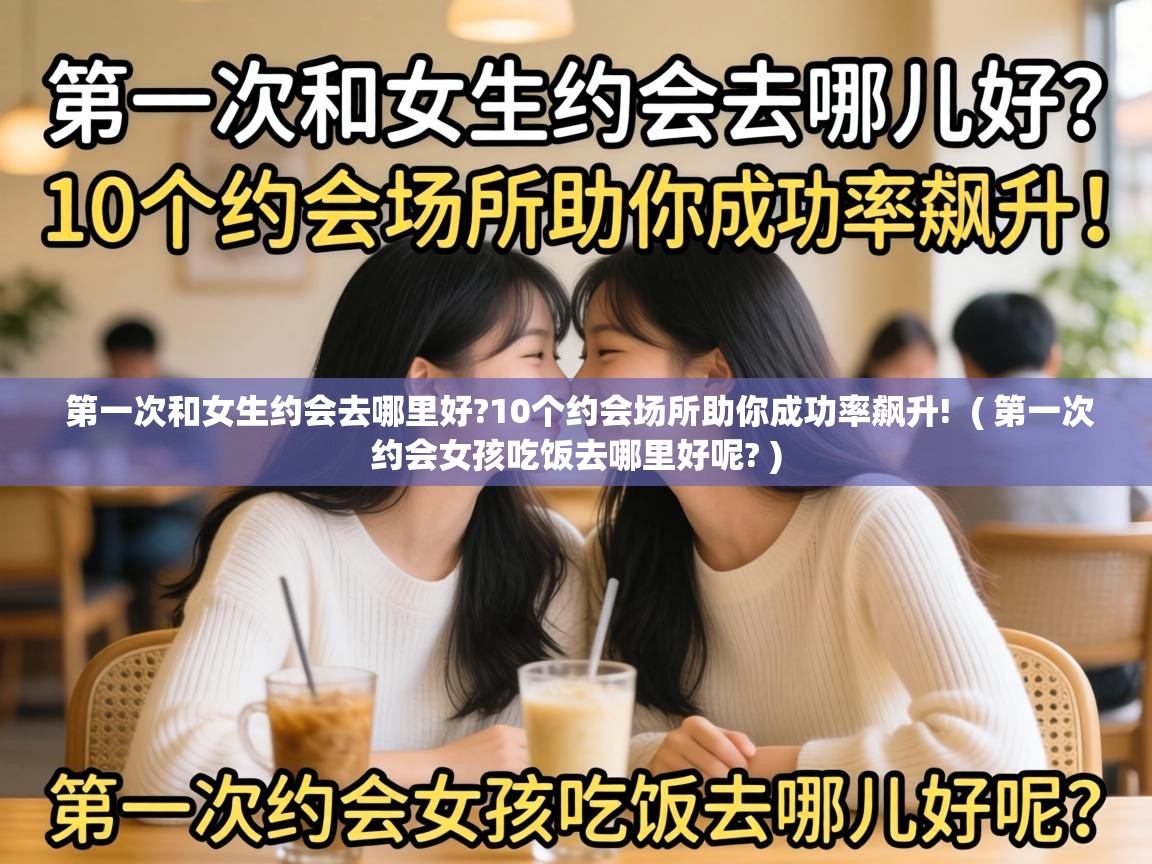  第一次和女生约会去哪里好?10个约会场所助你成功率飙升!  ( 第一次约会女孩吃饭去哪里好呢? )
