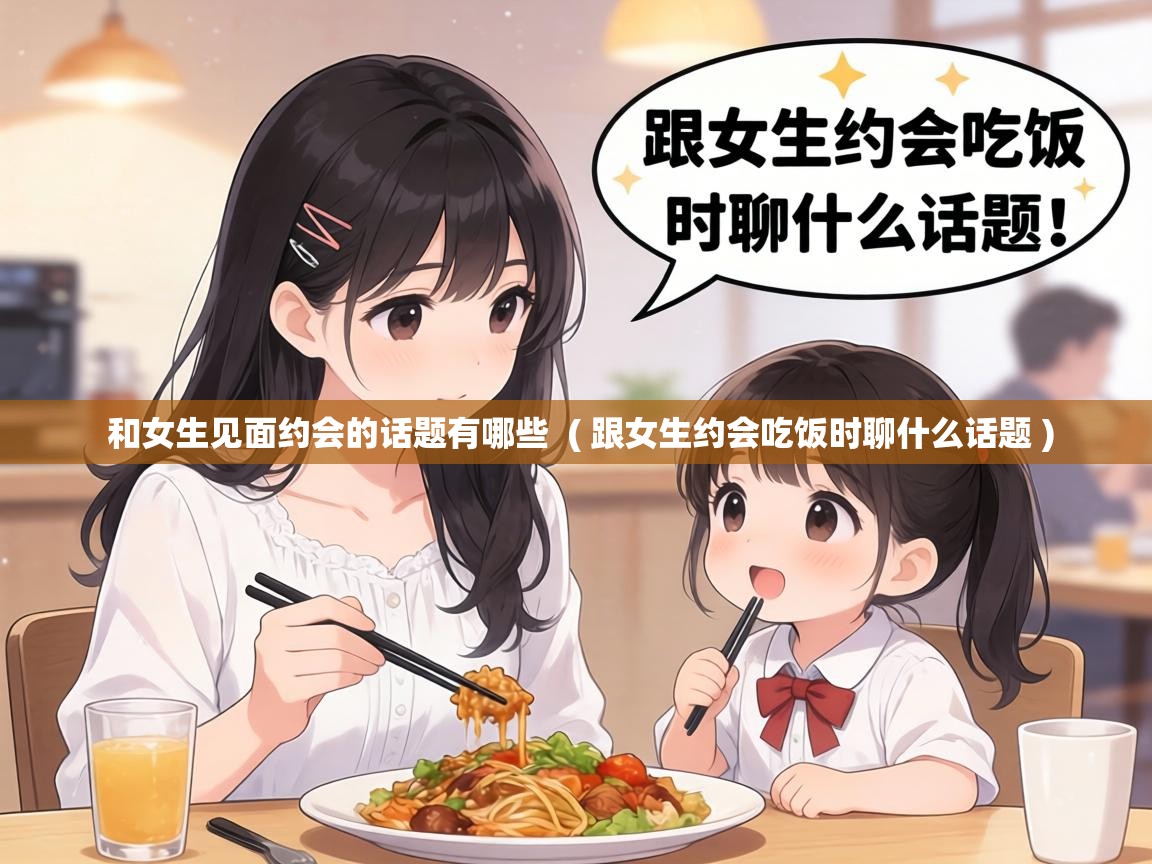  和女生见面约会的话题有哪些  ( 跟女生约会吃饭时聊什么话题 )