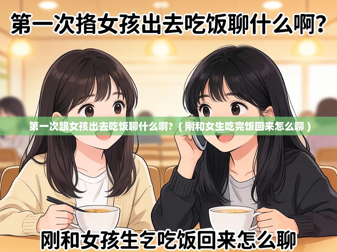  第一次跟女孩出去吃饭聊什么啊?  ( 刚和女生吃完饭回来怎么聊 )