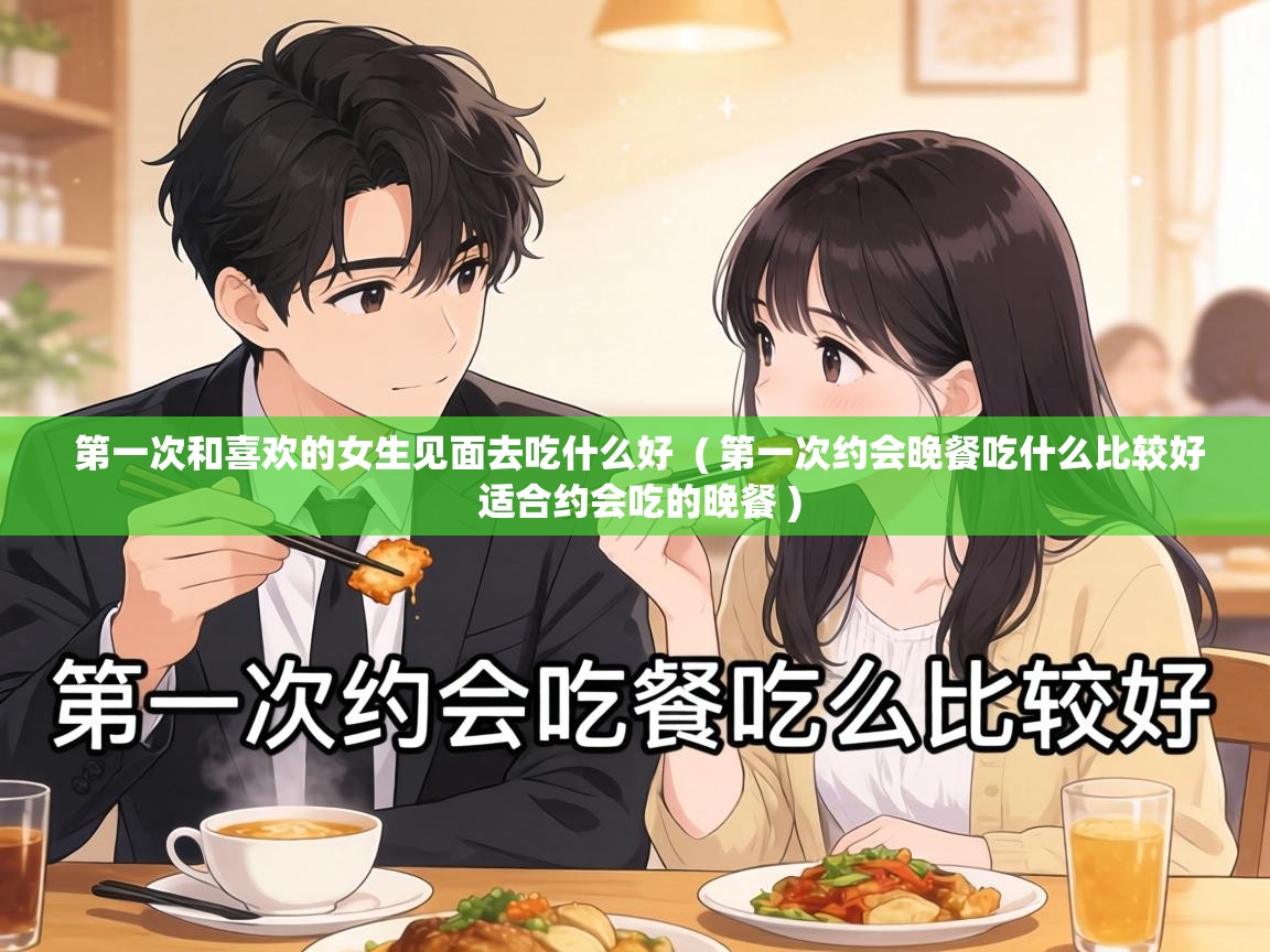  第一次和喜欢的女生见面去吃什么好  ( 第一次约会晚餐吃什么比较好 适合约会吃的晚餐 )