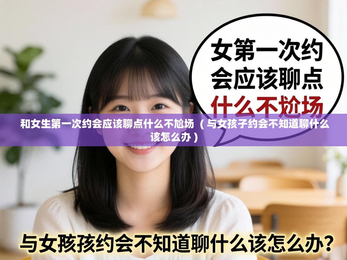  和女生第一次约会应该聊点什么不尬场  ( 与女孩子约会不知道聊什么该怎么办 )