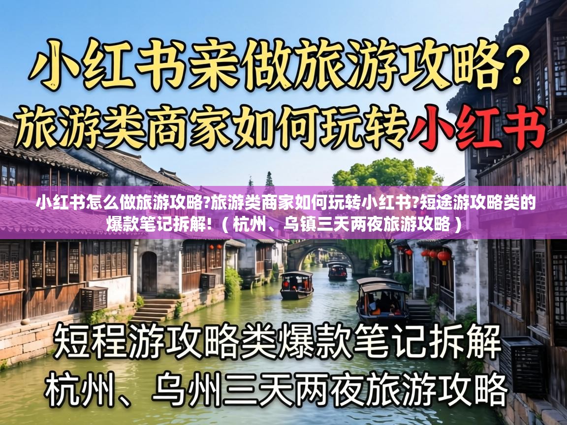  小红书怎么做旅游攻略?旅游类商家如何玩转小红书?短途游攻略类的爆款笔记拆解!  ( 杭州、乌镇三天两夜旅游攻略 )