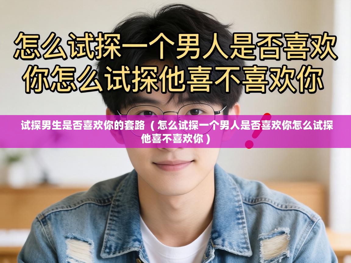  试探男生是否喜欢你的套路  ( 怎么试探一个男人是否喜欢你怎么试探他喜不喜欢你 )