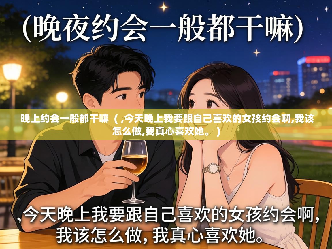  晚上约会一般都干嘛  ( ,今天晚上我要跟自己喜欢的女孩约会啊,我该怎么做,我真心喜欢她。 )