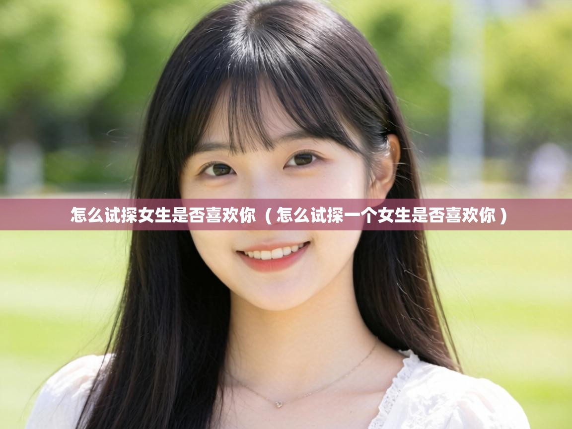  怎么试探女生是否喜欢你  ( 怎么试探一个女生是否喜欢你 )