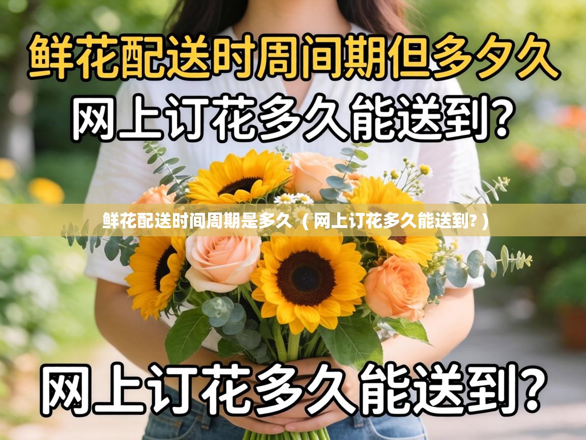  鲜花配送时间周期是多久  ( 网上订花多久能送到? )