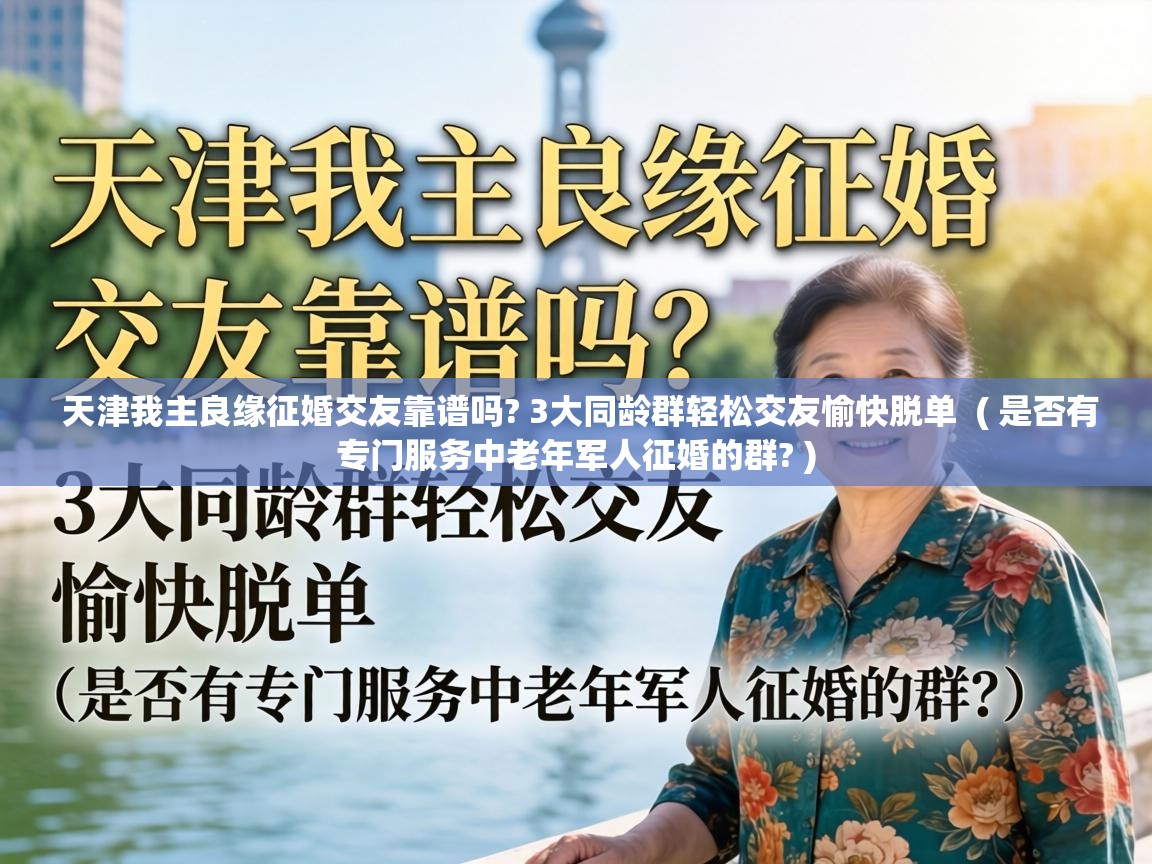  天津我主良缘征婚交友靠谱吗? 3大同龄群轻松交友愉快脱单  ( 是否有专门服务中老年军人征婚的群? )