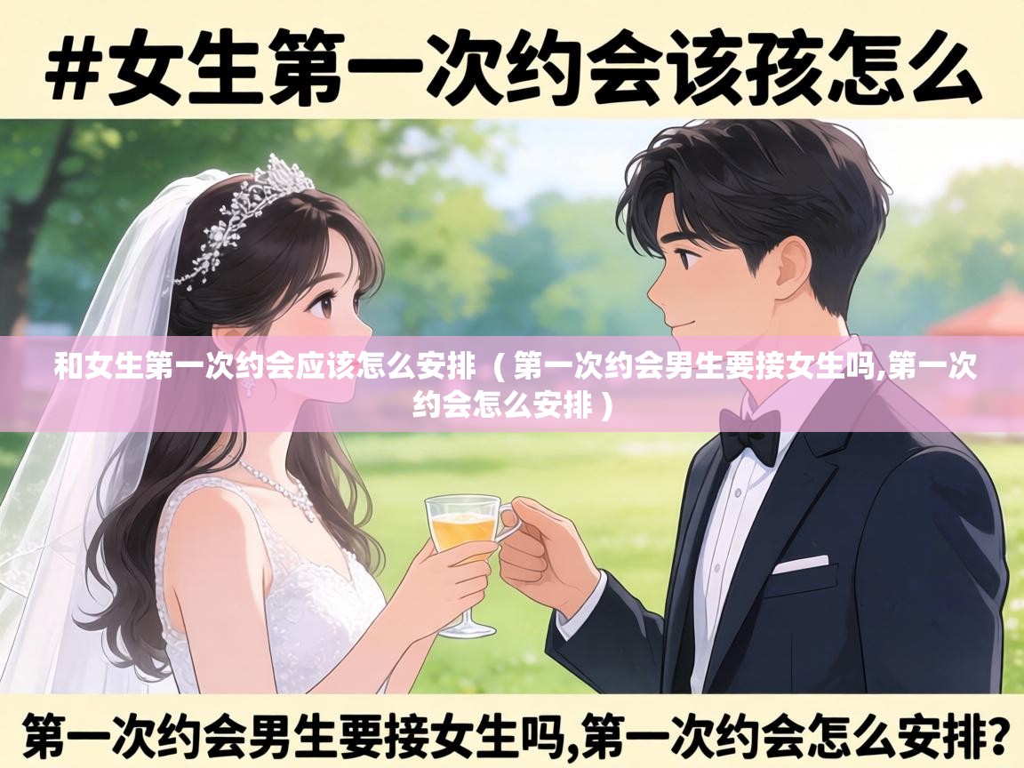  和女生第一次约会应该怎么安排  ( 第一次约会男生要接女生吗,第一次约会怎么安排 )