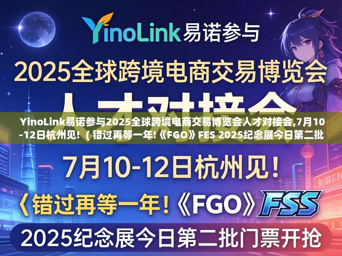  YinoLink易诺参与2025全球跨境电商交易博览会人才对接会,7月10-12日杭州见!  ( 错过再等一年!《FGO》FES 2025纪念展今日第二批门票开抢 )