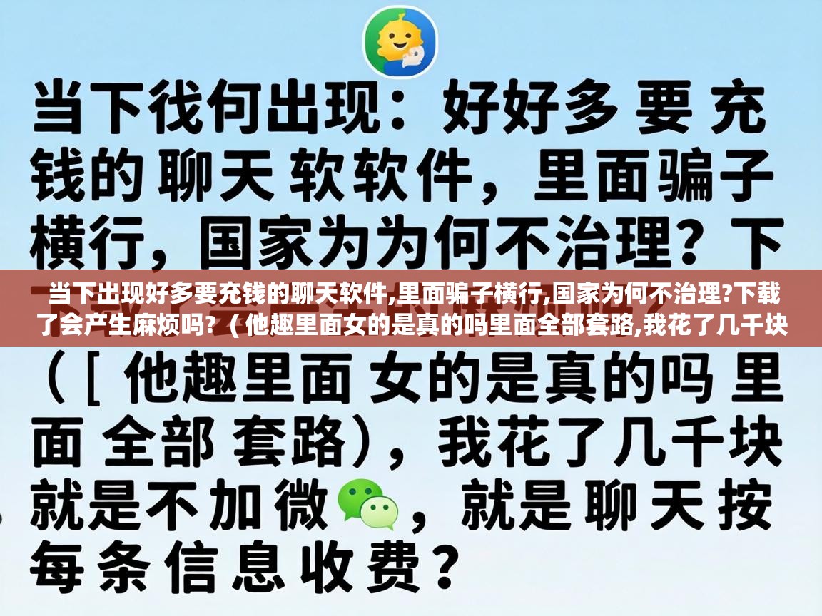  当下出现好多要充钱的聊天软件,里面骗子横行,国家为何不治理?下载了会产生麻烦吗?  ( 他趣里面女的是真的吗里面全部套路,我花了几千块就是不加微信,就是聊天按每条信息收费? )