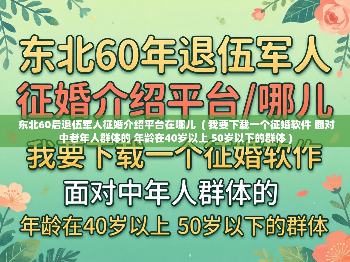  东北60后退伍军人征婚介绍平台在哪儿  ( 我要下载一个征婚软件 面对中老年人群体的 年龄在40岁以上 50岁以下的群体 )