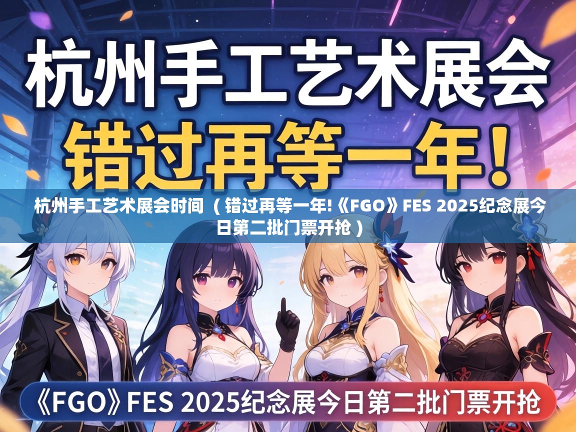  杭州手工艺术展会时间  ( 错过再等一年!《FGO》FES 2025纪念展今日第二批门票开抢 )