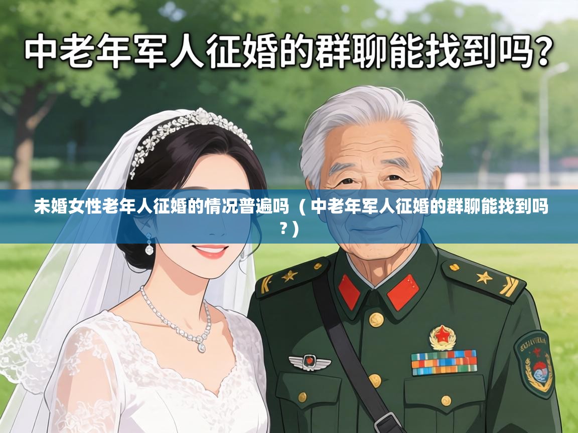  未婚女性老年人征婚的情况普遍吗  ( 中老年军人征婚的群聊能找到吗? )