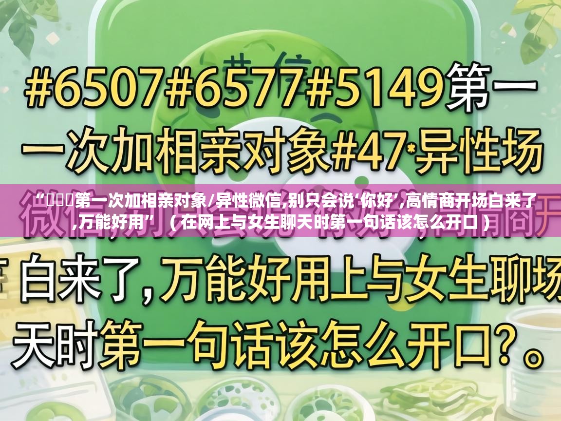  “ᥫᦱᐝ第一次加相亲对象/异性微信,别只会说‘你好’,高情商开场白来了,万能好用”  ( 在网上与女生聊天时第一句话该怎么开口 )