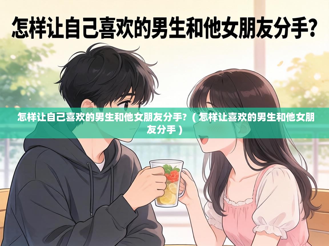  怎样让自己喜欢的男生和他女朋友分手?  ( 怎样让喜欢的男生和他女朋友分手 )