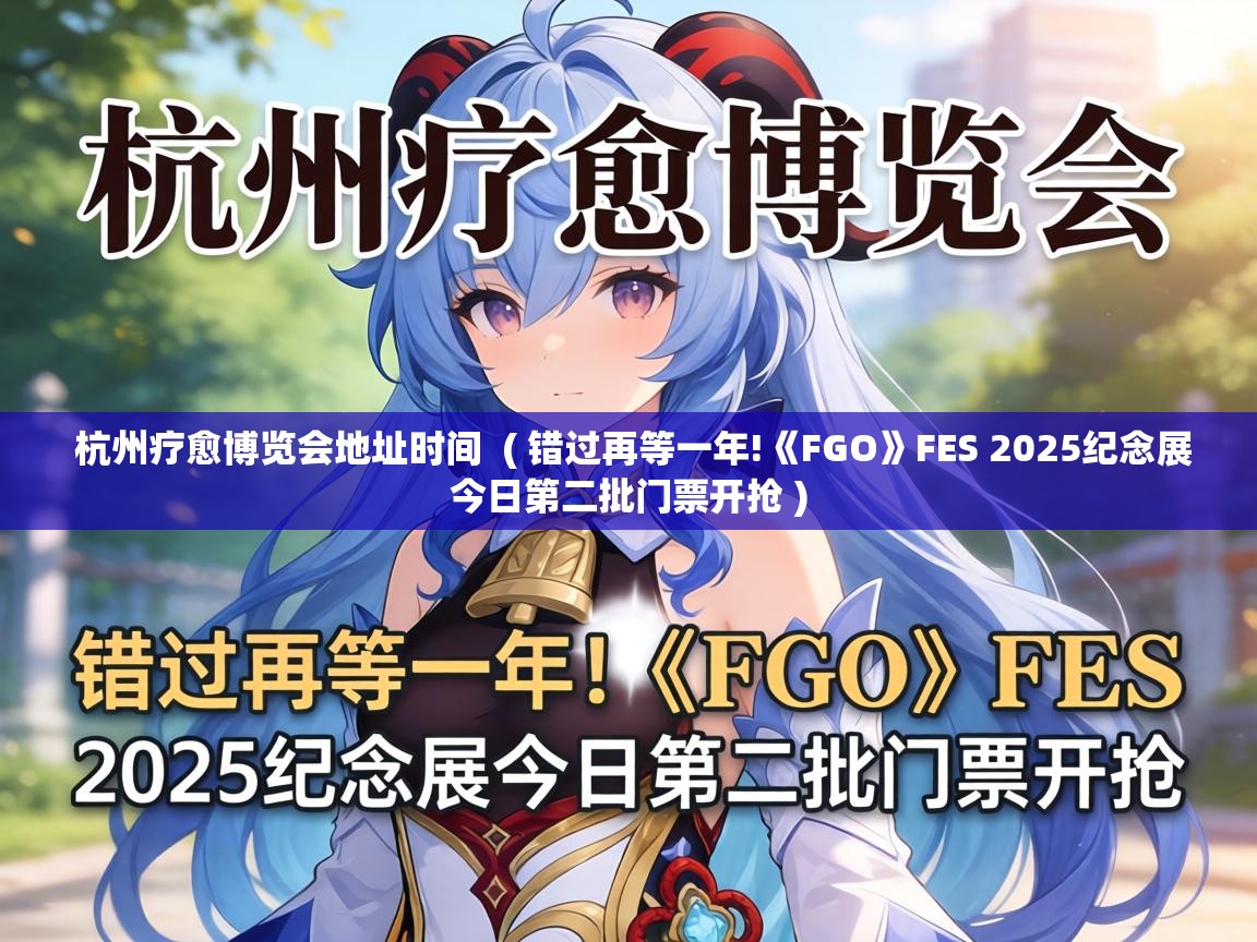  杭州疗愈博览会地址时间  ( 错过再等一年!《FGO》FES 2025纪念展今日第二批门票开抢 )