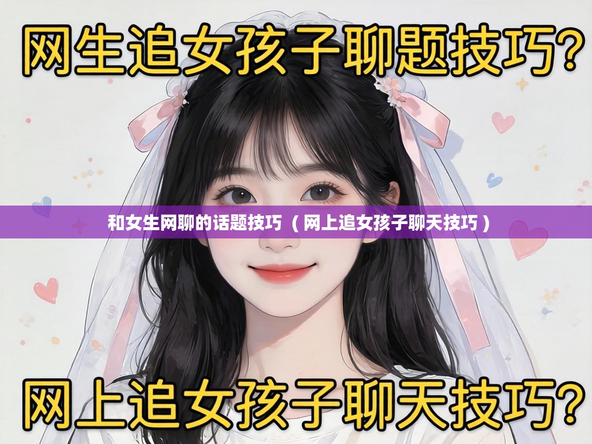  和女生网聊的话题技巧  ( 网上追女孩子聊天技巧 )