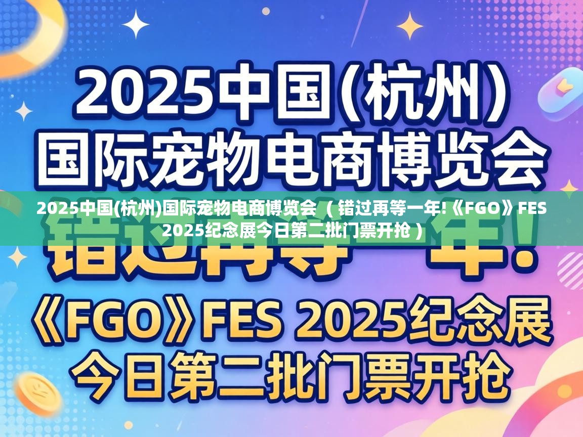  2025中国(杭州)国际宠物电商博览会  ( 错过再等一年!《FGO》FES 2025纪念展今日第二批门票开抢 )