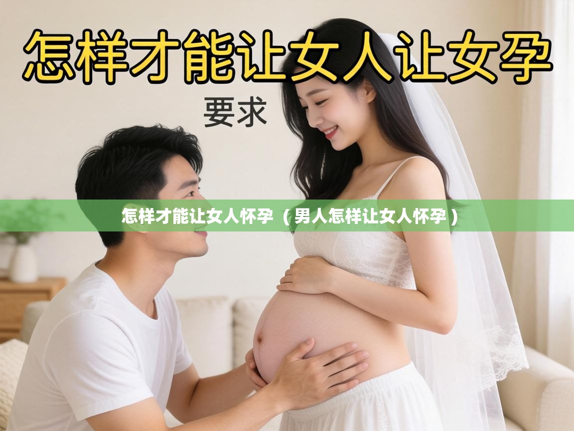  怎样才能让女人怀孕  ( 男人怎样让女人怀孕 )