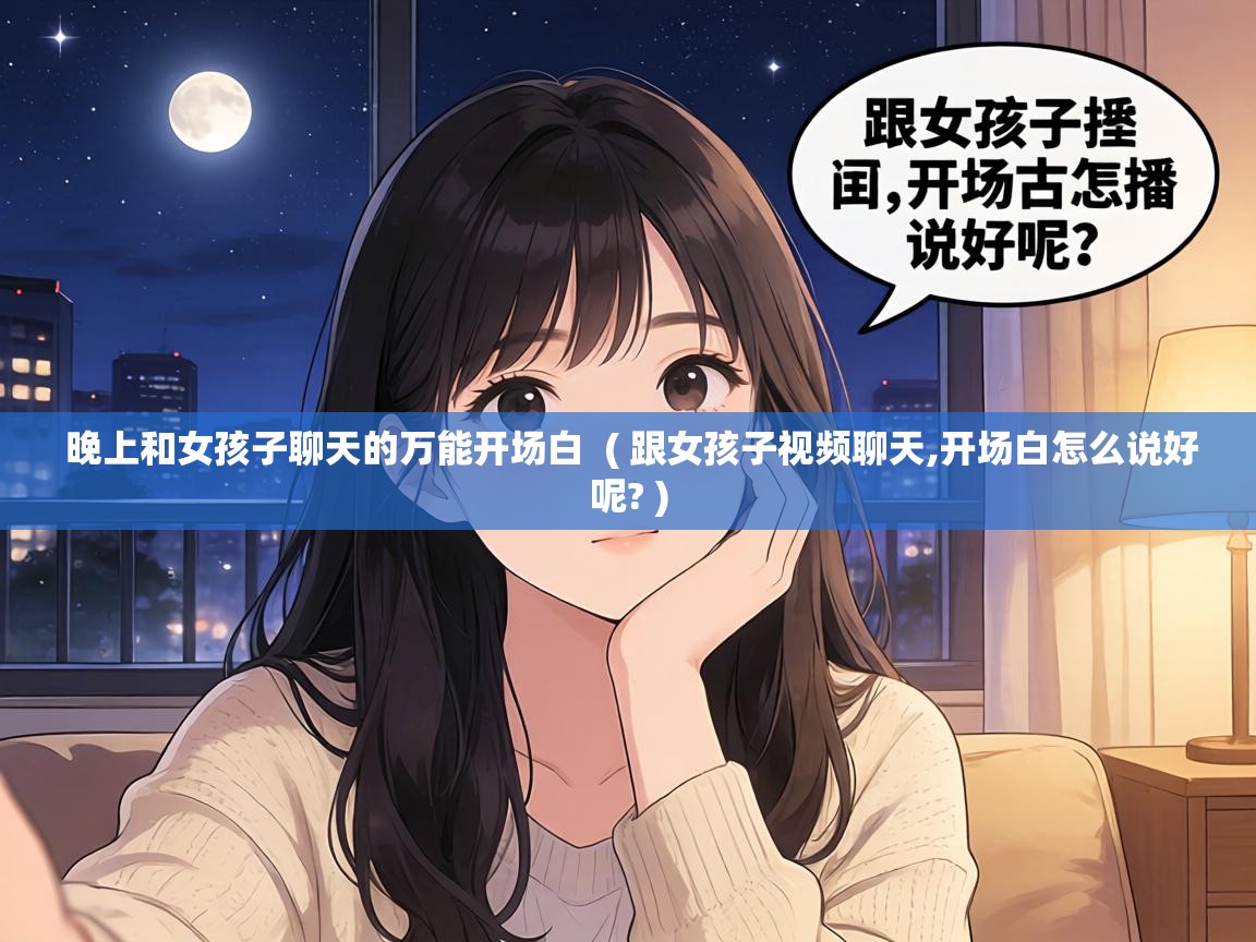  晚上和女孩子聊天的万能开场白  ( 跟女孩子视频聊天,开场白怎么说好呢? )