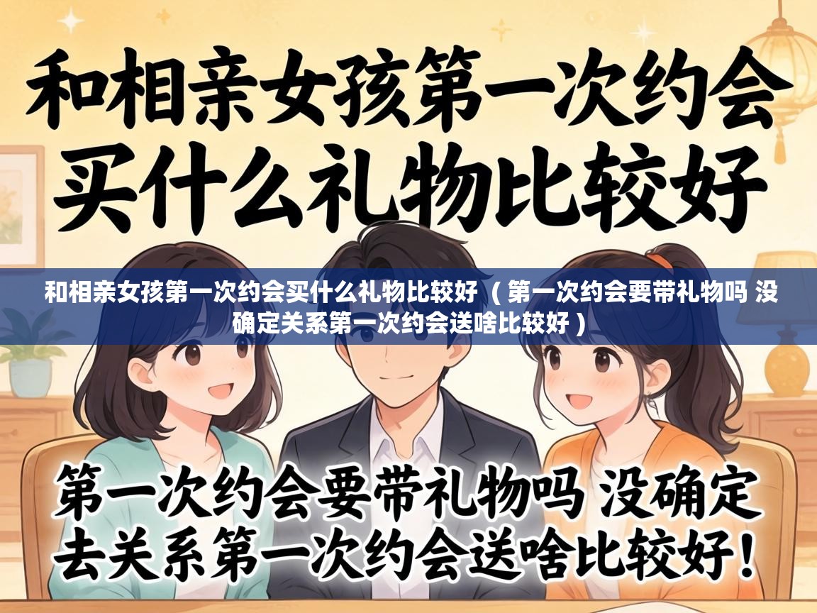  和相亲女孩第一次约会买什么礼物比较好  ( 第一次约会要带礼物吗 没确定关系第一次约会送啥比较好 )