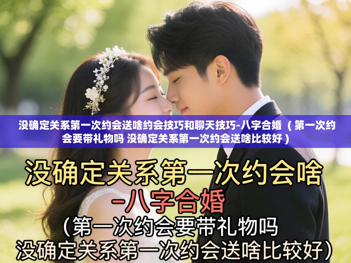  没确定关系第一次约会送啥约会技巧和聊天技巧-八字合婚  ( 第一次约会要带礼物吗 没确定关系第一次约会送啥比较好 )