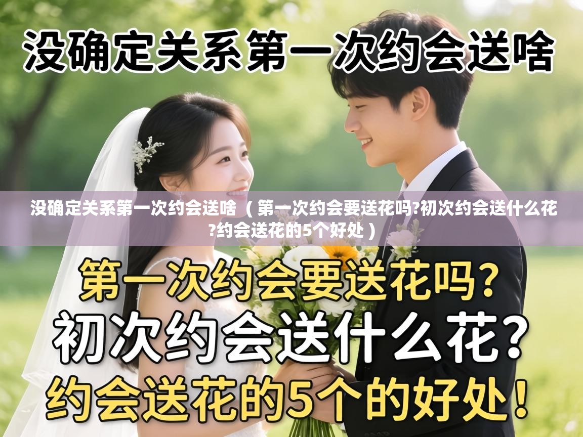  没确定关系第一次约会送啥  ( 第一次约会要送花吗?初次约会送什么花?约会送花的5个好处 )