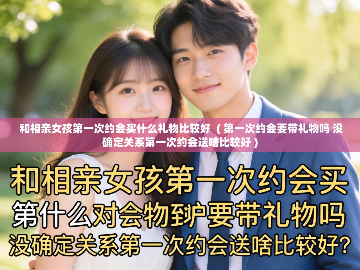  和相亲女孩第一次约会买什么礼物比较好  ( 第一次约会要带礼物吗 没确定关系第一次约会送啥比较好 )