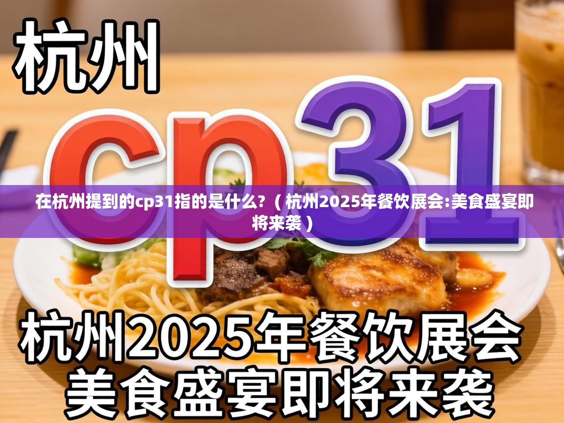  在杭州提到的cp31指的是什么?  ( 杭州2025年餐饮展会:美食盛宴即将来袭 )