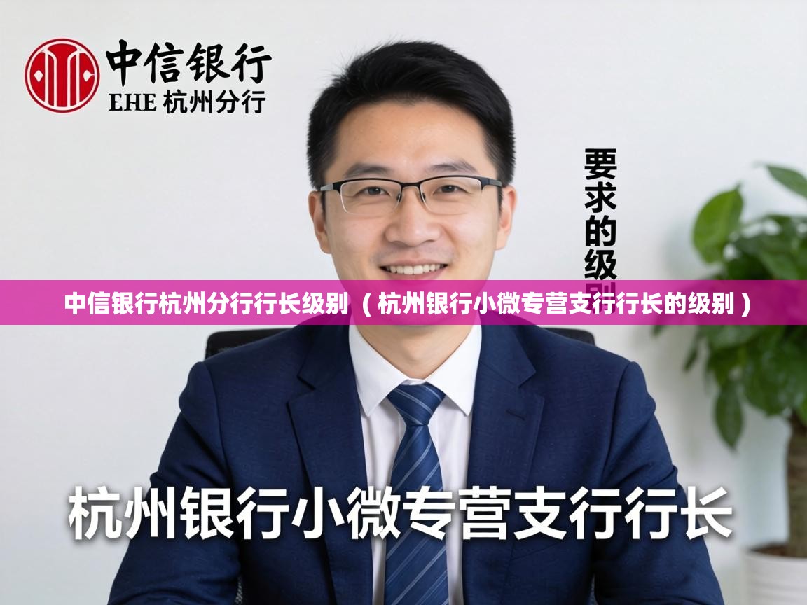  中信银行杭州分行行长级别  ( 杭州银行小微专营支行行长的级别 )