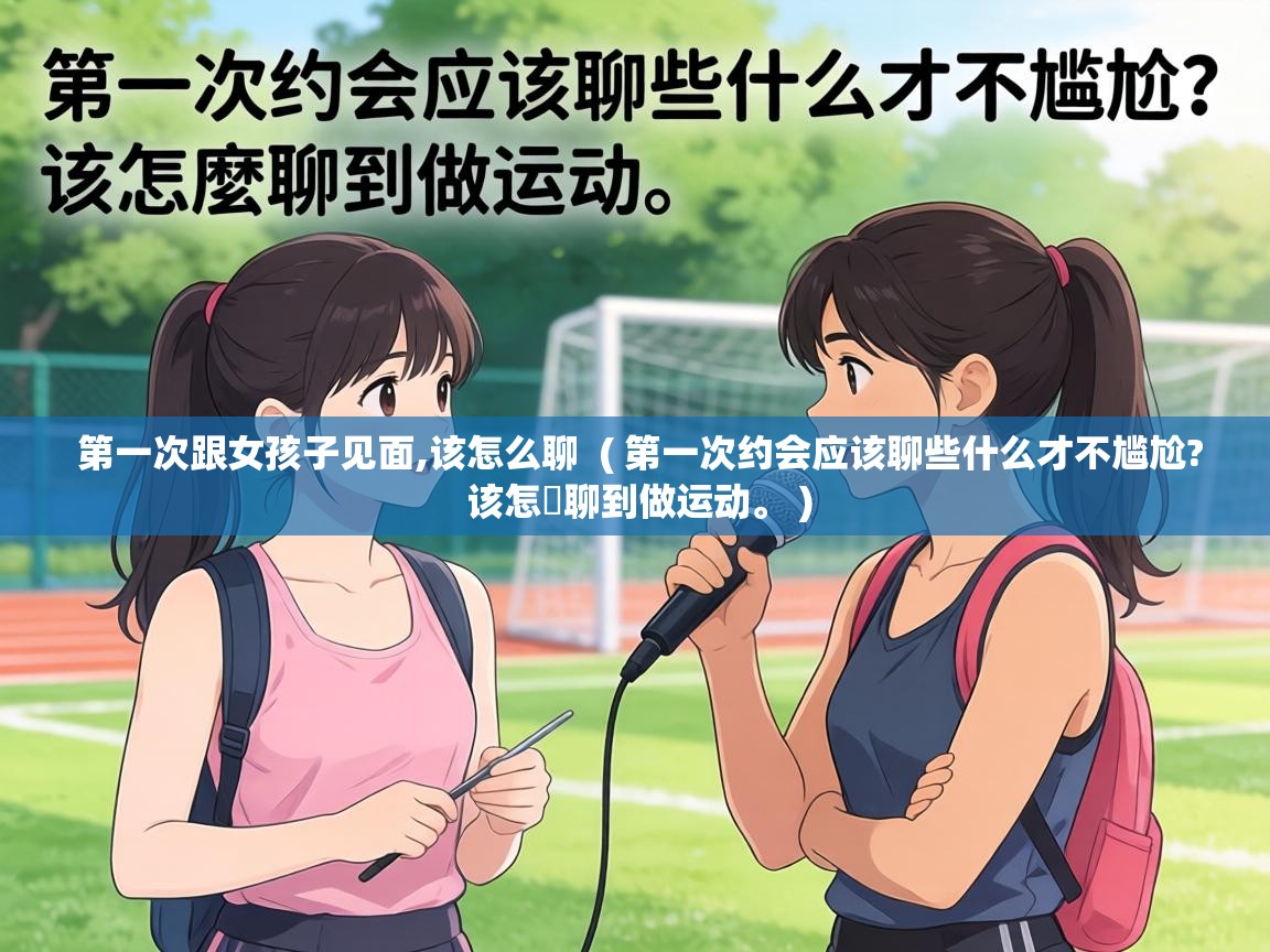 第一次跟女孩子见面,该怎么聊  ( 第一次约会应该聊些什么才不尴尬? 该怎麼聊到做运动。 )