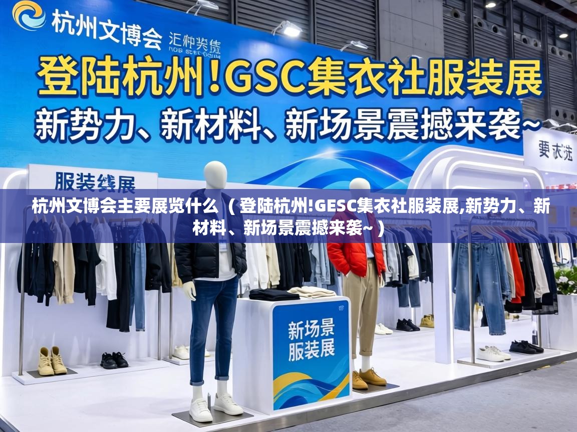  杭州文博会主要展览什么  ( 登陆杭州!GESC集衣社服装展,新势力、新材料、新场景震撼来袭~ )