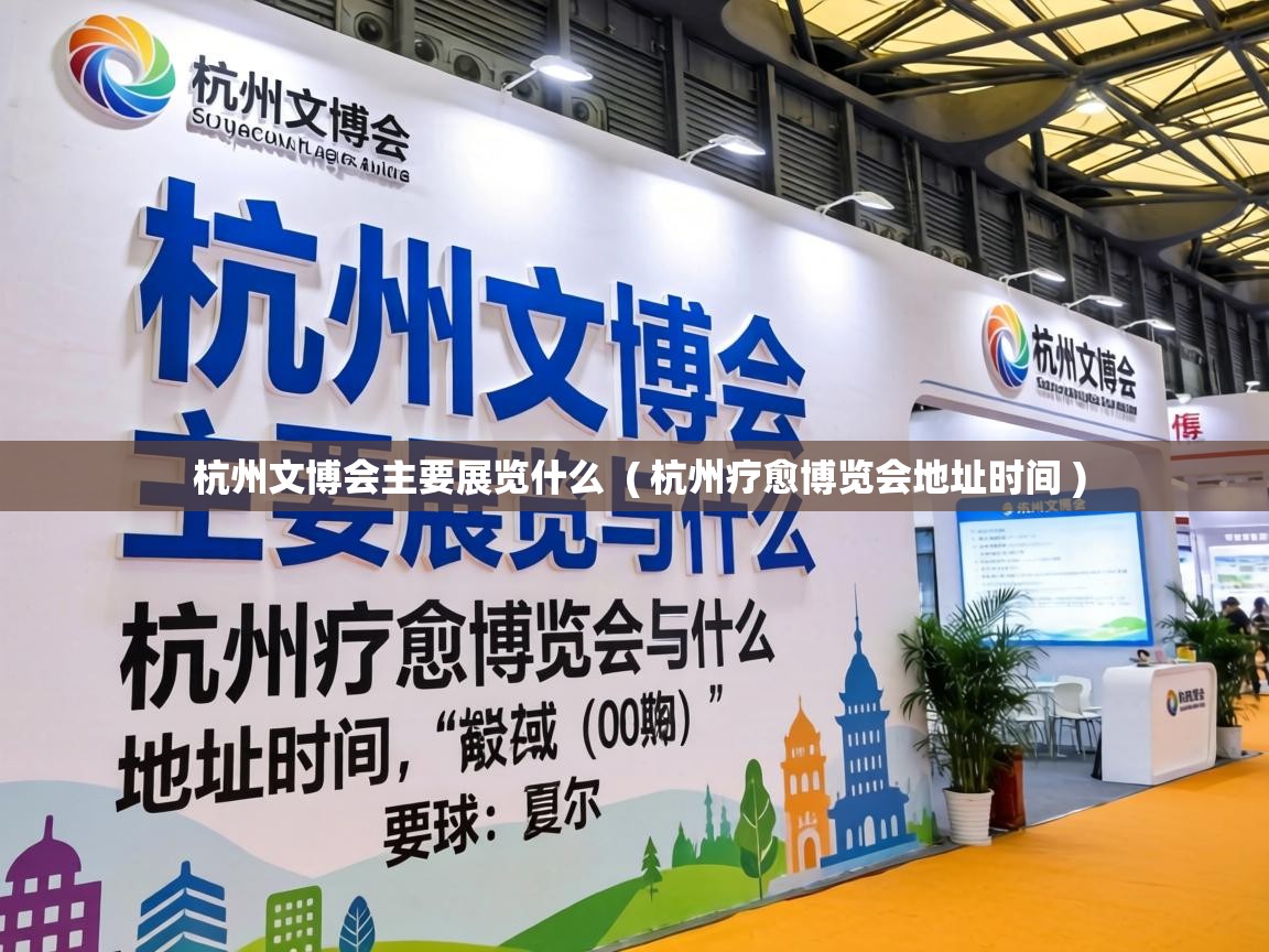  杭州文博会主要展览什么  ( 杭州疗愈博览会地址时间 )