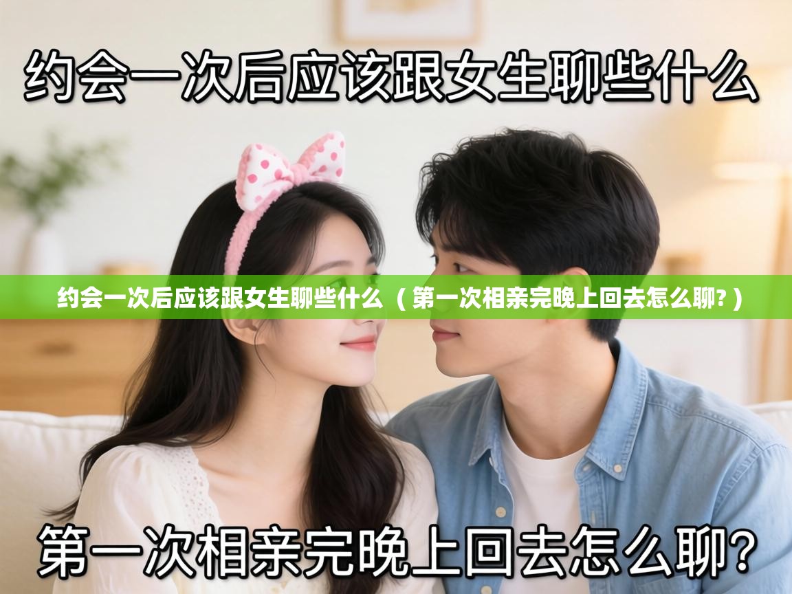  约会一次后应该跟女生聊些什么  ( 第一次相亲完晚上回去怎么聊? )