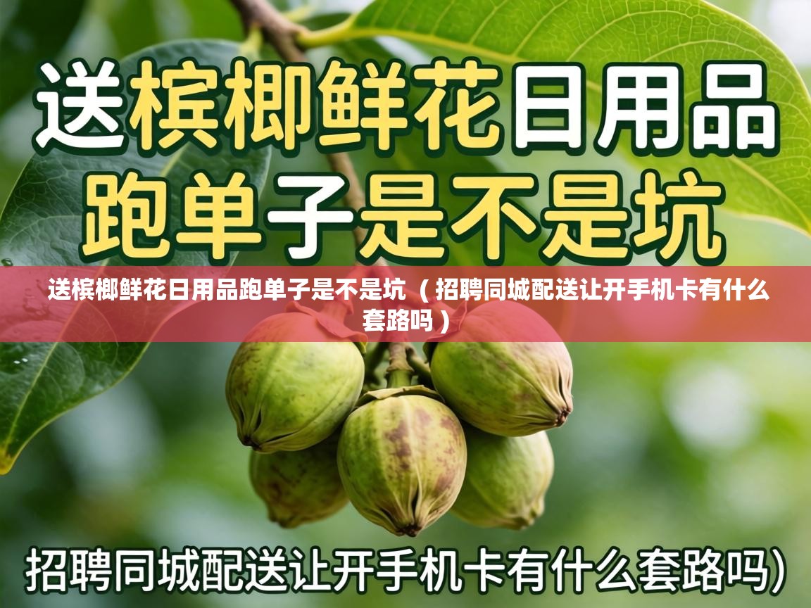  送槟榔鲜花日用品跑单子是不是坑  ( 招聘同城配送让开手机卡有什么套路吗 )